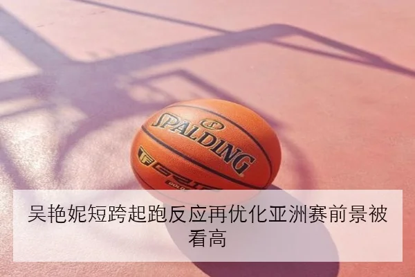 吴艳妮短跨起跑反应再优化亚洲赛前景被看高